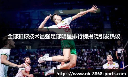 全球扣球技术最强足球明星排行榜揭晓引发热议